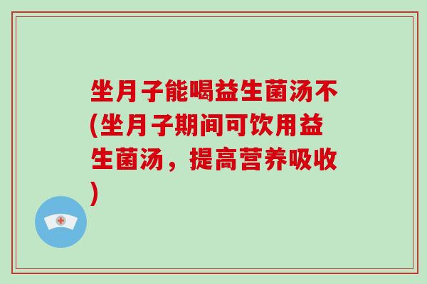 坐月子能喝益生菌汤不(坐月子期间可饮用益生菌汤，提高营养吸收)