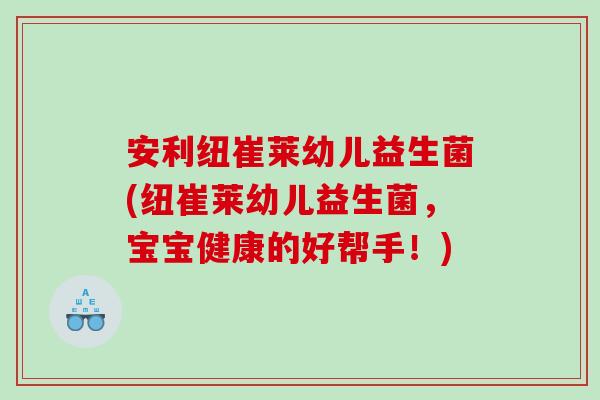 安利纽崔莱幼儿益生菌(纽崔莱幼儿益生菌，宝宝健康的好帮手！)