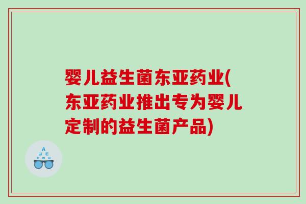 婴儿益生菌东亚药业(东亚药业推出专为婴儿定制的益生菌产品)