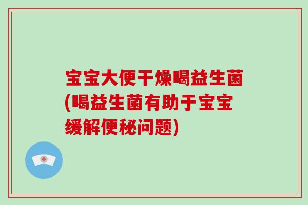 宝宝大便干燥喝益生菌(喝益生菌有助于宝宝缓解便秘问题)