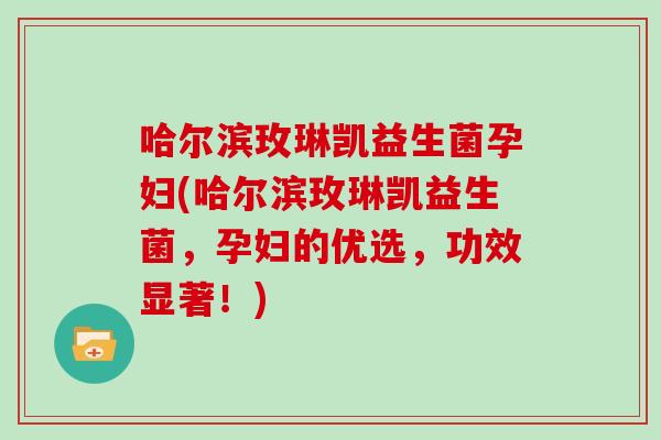 哈尔滨玫琳凯益生菌孕妇(哈尔滨玫琳凯益生菌，孕妇的优选，功效显著！)