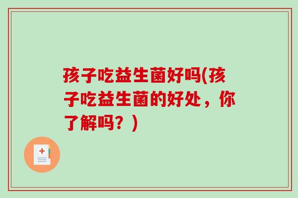 孩子吃益生菌好吗(孩子吃益生菌的好处，你了解吗？)