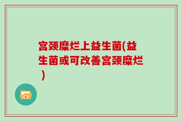 宫颈糜烂上益生菌(益生菌或可改善宫颈糜烂 )