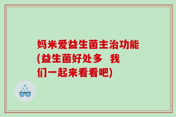 妈米爱益生菌主治功能(益生菌好处多  我们一起来看看吧)
