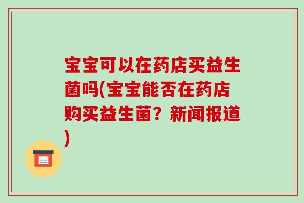 宝宝可以在药店买益生菌吗(宝宝能否在药店购买益生菌?新闻报道) 宝宝可以在药店买益生菌吗(宝宝能否在药店购买益生菌?新闻报道)