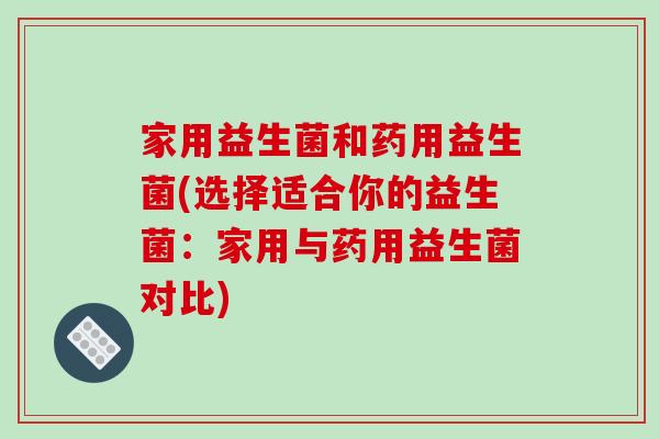 家用益生菌和药用益生菌(选择适合你的益生菌：家用与药用益生菌对比)