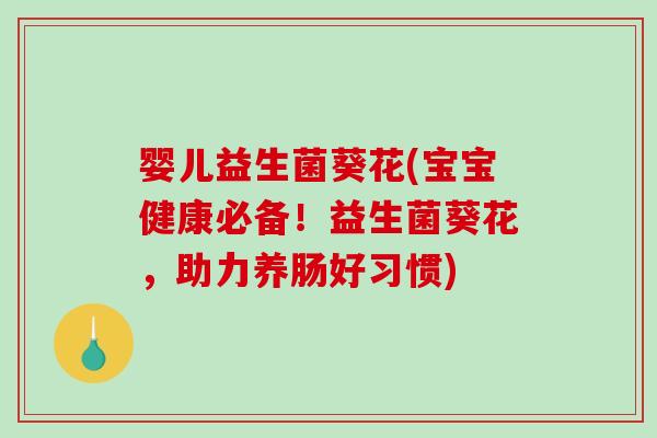 婴儿益生菌葵花(宝宝健康必备！益生菌葵花，助力养肠好习惯)