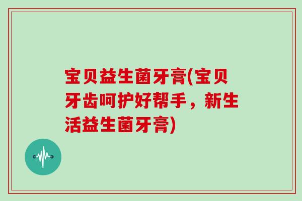 宝贝益生菌牙膏(宝贝牙齿呵护好帮手,新生活益生菌牙膏) 宝贝益生菌牙膏(宝贝牙齿呵护好帮手,新生活益生菌牙膏)