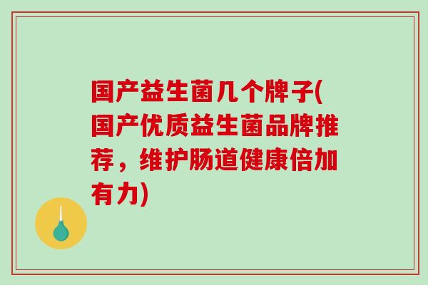 国产益生菌几个牌子(国产优质益生菌品牌推荐，维护肠道健康倍加有力)