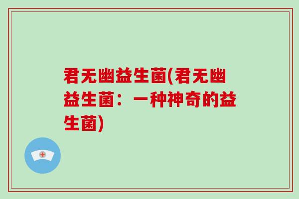君无幽益生菌(君无幽益生菌:一种神奇的益生菌) 君无幽益生菌(君无幽益生菌:一种神奇的益生菌)