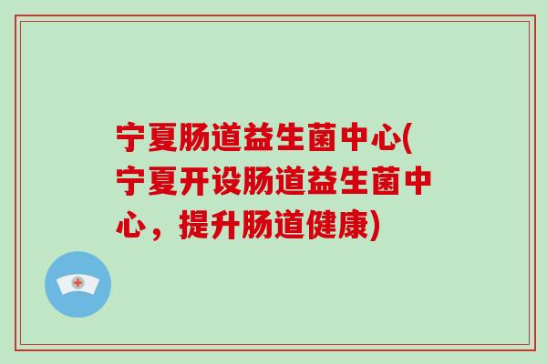 宁夏肠道益生菌中心(宁夏开设肠道益生菌中心，提升肠道健康)