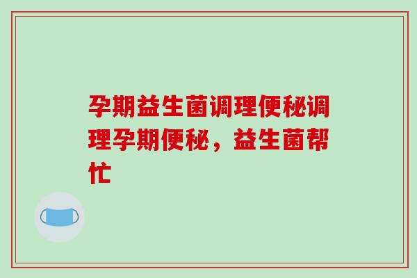 孕期益生菌调理便秘调理孕期便秘，益生菌帮忙