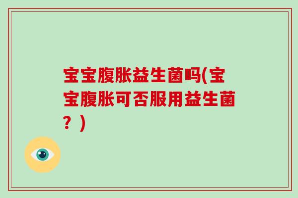宝宝腹胀益生菌吗(宝宝腹胀可否服用益生菌？)