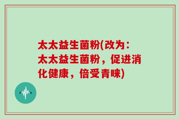 太太益生菌粉(改为：太太益生菌粉，促进消化健康，倍受青睐)
