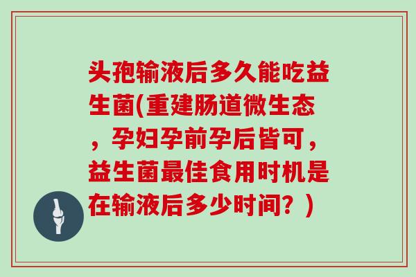 头孢输液后多久能吃益生菌(重建肠道微生态，孕妇孕前孕后皆可，益生菌最佳食用时机是在输液后多少时间？)