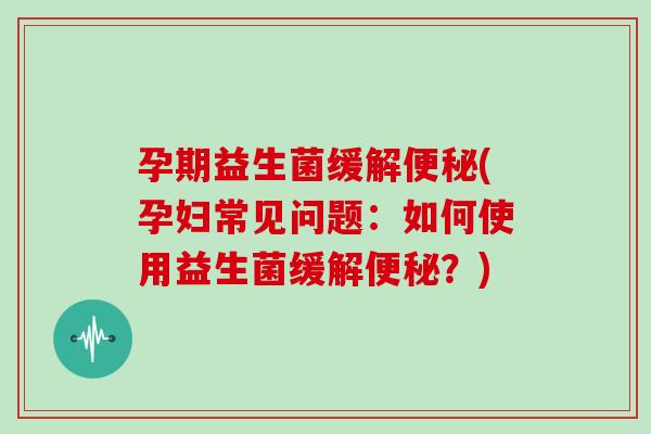 孕期益生菌缓解便秘(孕妇常见问题：如何使用益生菌缓解便秘？)