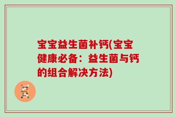 宝宝益生菌补钙(宝宝健康必备:益生菌与钙的组合解决方法) 宝宝益生菌补钙(宝宝健康必备:益生菌与钙的组合解决方法)