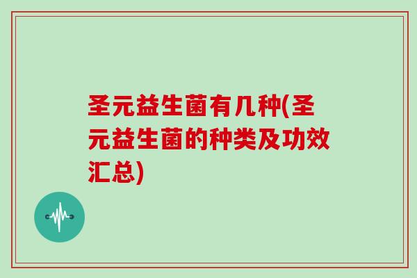 圣元益生菌有几种(圣元益生菌的种类及功效汇总) 圣元益生菌有几种(圣元益生菌的种类及功效汇总)