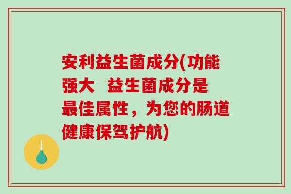安利益生菌成分(功能强大  益生菌成分是最佳属性，为您的肠道健康保驾护航)