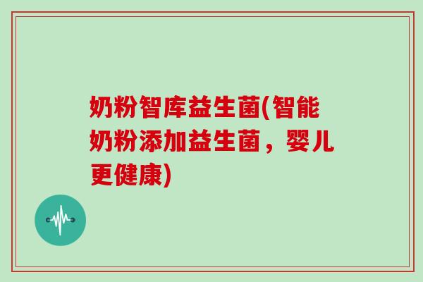 奶粉智库益生菌(智能奶粉添加益生菌，婴儿更健康)