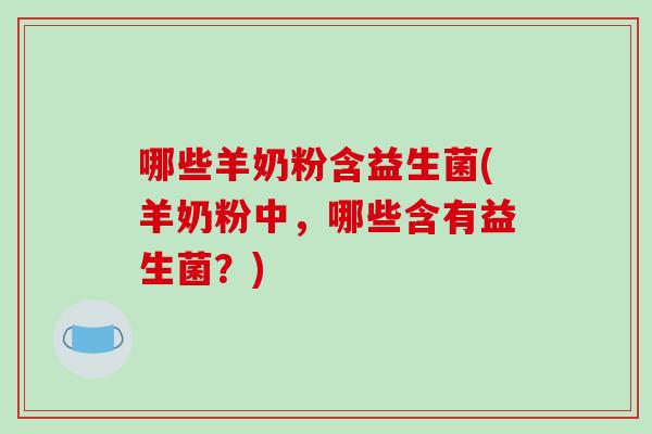 哪些羊奶粉含益生菌(羊奶粉中，哪些含有益生菌？)