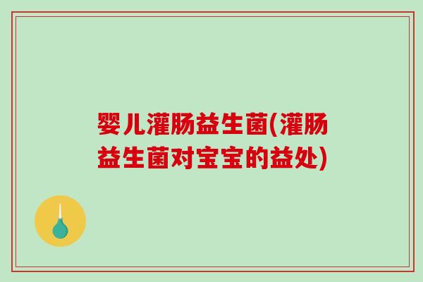 婴儿灌肠益生菌(灌肠益生菌对宝宝的益处)