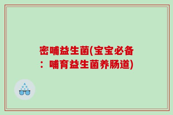密哺益生菌(宝宝必备：哺育益生菌养肠道)