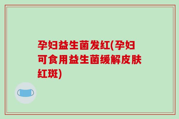 孕妇益生菌发红(孕妇可食用益生菌缓解皮肤红斑)