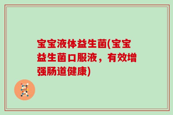宝宝液体益生菌(宝宝益生菌口服液，有效增强肠道健康)