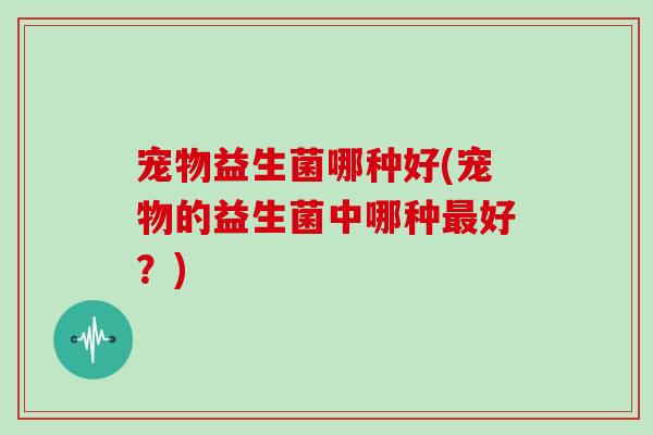 宠物益生菌哪种好(宠物的益生菌中哪种最好？)