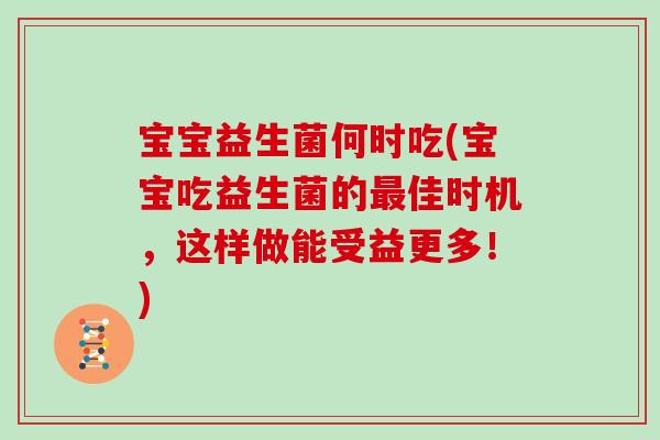 宝宝益生菌何时吃(宝宝吃益生菌的佳时机,这样做能受益更多!) 宝宝益生菌何时吃(宝宝吃益生菌的佳时机,这样做能受益更多!)