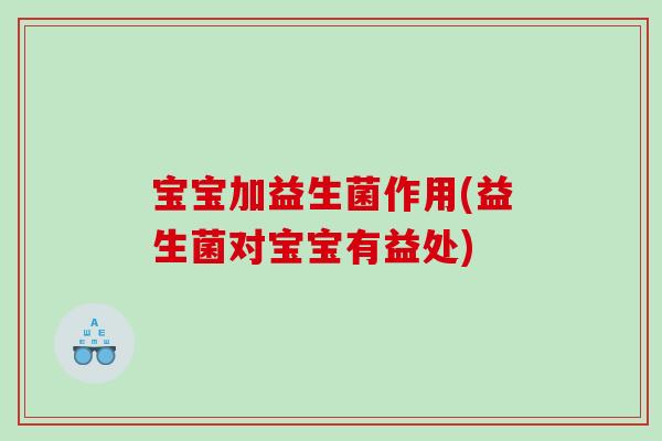 宝宝加益生菌作用(益生菌对宝宝有益处)