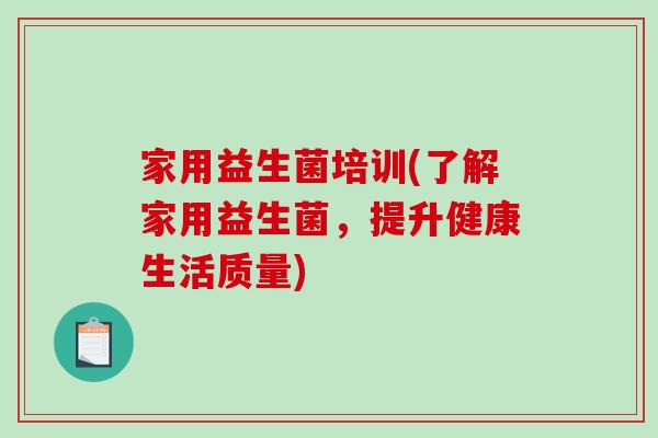 家用益生菌培训(了解家用益生菌，提升健康生活质量)