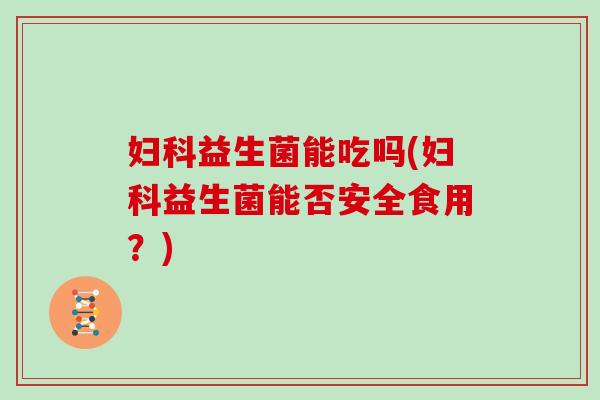 妇科益生菌能吃吗(妇科益生菌能否安全食用？)