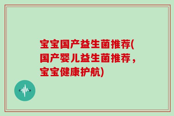 宝宝国产益生菌推荐(国产婴儿益生菌推荐，宝宝健康护航)