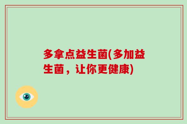 多拿点益生菌(多加益生菌，让你更健康)