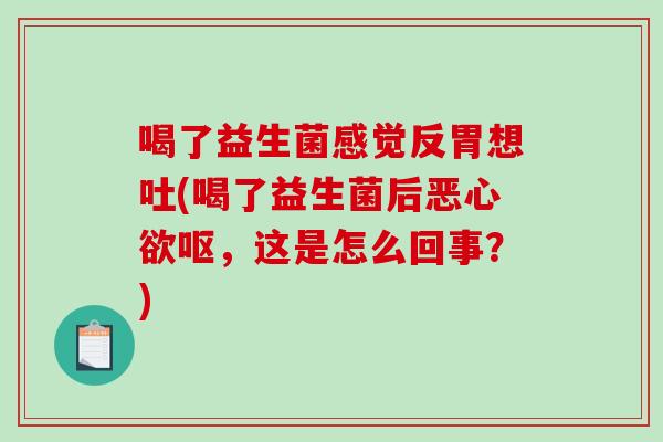 喝了益生菌感觉反胃想吐(喝了益生菌后恶心欲呕,这是怎么回事?) 喝了益生菌感觉反胃想吐(喝了益生菌后恶心欲呕,这是怎么回事?)