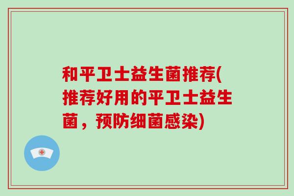 和平卫士益生菌推荐(推荐好用的平卫士益生菌，预防细菌感染)