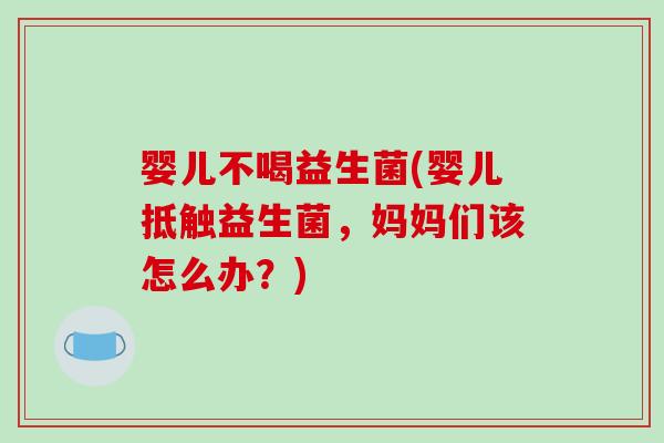 婴儿不喝益生菌(婴儿抵触益生菌,妈妈们该怎么办?) 婴儿不喝益生菌(婴儿抵触益生菌,妈妈们该怎么办?)