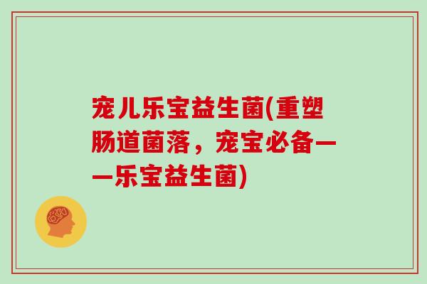 宠儿乐宝益生菌(重塑肠道菌落,宠宝必备——乐宝益生菌) 宠儿乐宝益生菌(重塑肠道菌落,宠宝必备——乐宝益生菌)