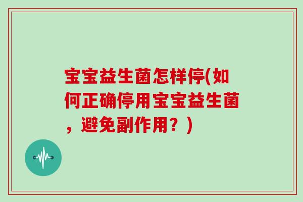 宝宝益生菌怎样停(如何正确停用宝宝益生菌，避免副作用？)