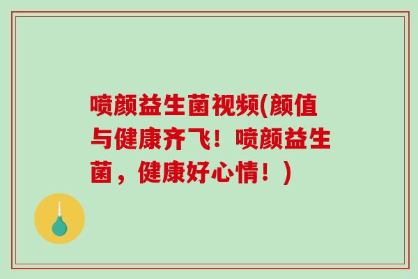 喷颜益生菌视频(颜值与健康齐飞！喷颜益生菌，健康好心情！)
