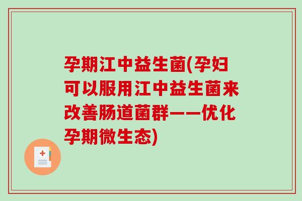 孕期江中益生菌(孕妇可以服用江中益生菌来改善肠道菌群——优化孕期微生态)