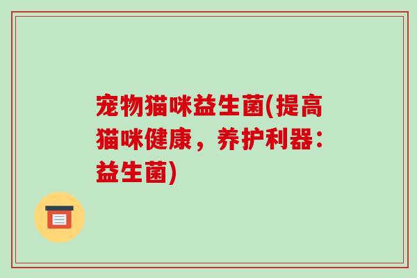 宠物猫咪益生菌(提高猫咪健康，养护利器：益生菌)