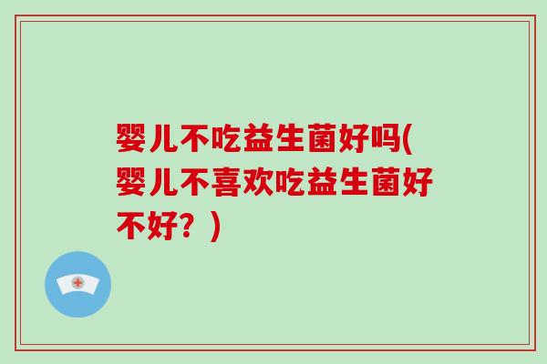 婴儿不吃益生菌好吗(婴儿不喜欢吃益生菌好不好？)