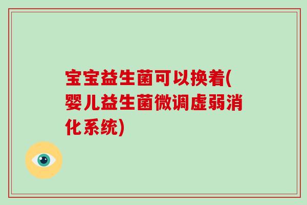 宝宝益生菌可以换着(婴儿益生菌微调虚弱消化系统)