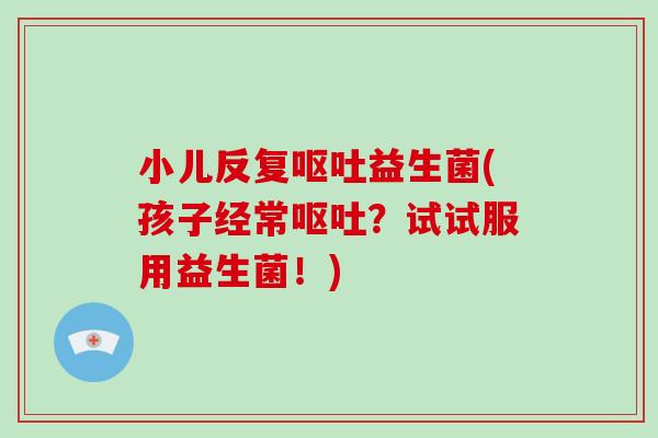 小儿反复呕吐益生菌(孩子经常呕吐？试试服用益生菌！)