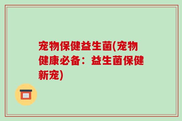 宠物保健益生菌(宠物健康必备：益生菌保健新宠)