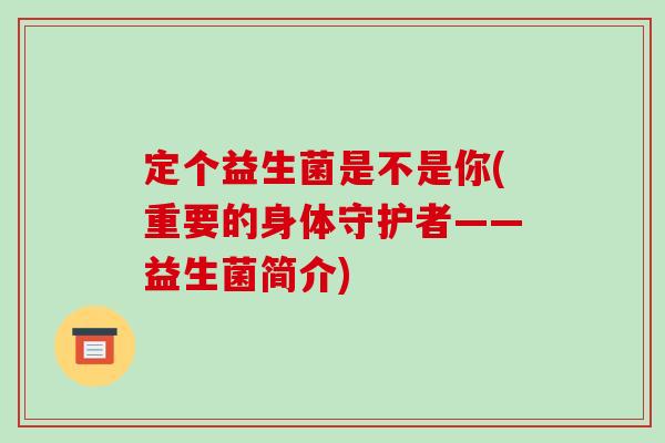 定个益生菌是不是你(重要的身体守护者——益生菌简介) 定个益生菌是不是你(重要的身体守护者——益生菌简介)