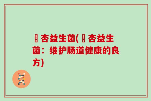 咲杏益生菌(咲杏益生菌：维护肠道健康的良方)